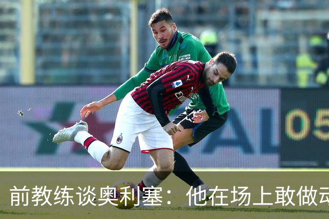 前教练谈奥利塞：他在场上敢做动作不怕丢球，上限无法预估