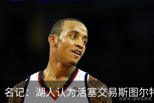 名记：湖人认为活塞交易斯图尔特是在腾空间 故提高对小里的报价