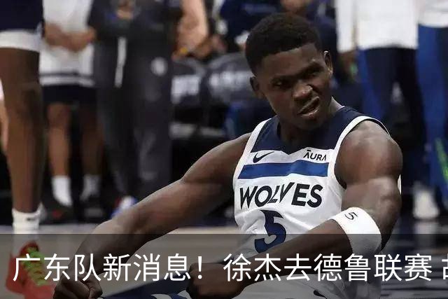 广东队新消息！徐杰去德鲁联赛 胡明轩恢复良好 杜润旺痛失顶薪合同