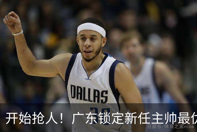 开始抢人！广东锁定新任主帅最优人选，唯有他具备接手杜锋帅位的资格