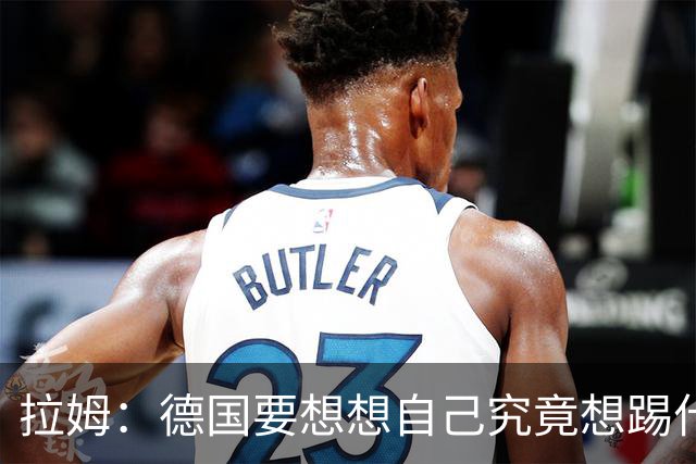 拉姆：德国要想想自己究竟想踢什么足球，球队失去了足球的理念
