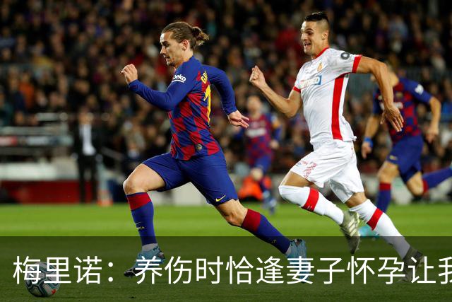 梅里诺：养伤时恰逢妻子怀孕让我压力很大 亚马尔的特别无需多言