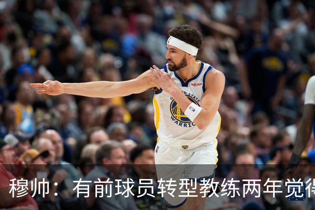 穆帅：有前球员转型教练两年觉得无比艰难，我执教源于热爱和激情