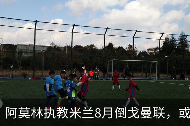 阿莫林执教米兰8月倒戈曼联，或为拉爵省千万！曼联锁定1.3亿收入