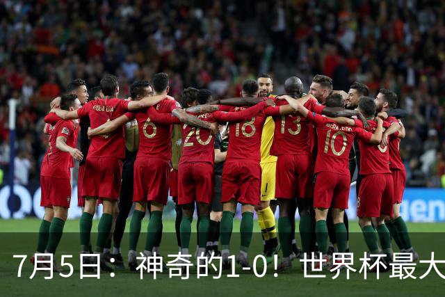 7月5日：神奇的1-0！世界杯最大黑马诞生？刷新多项纪录国足羡慕