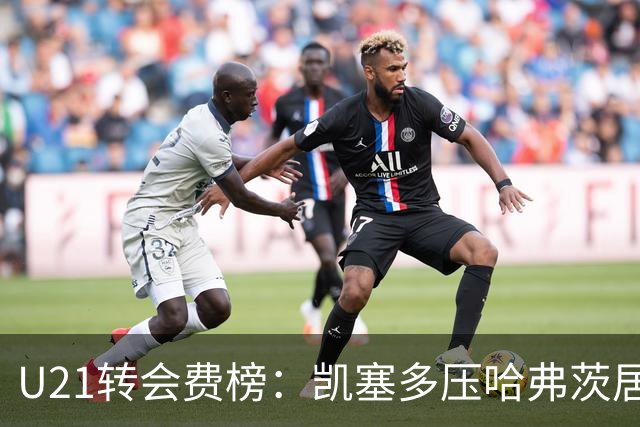 U21转会费榜：凯塞多压哈弗茨居首，M费、格瓦、内马尔、桑乔在列